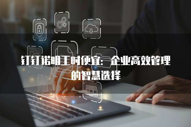 钉钉诺明工时便宜：企业高效管理的智慧选择