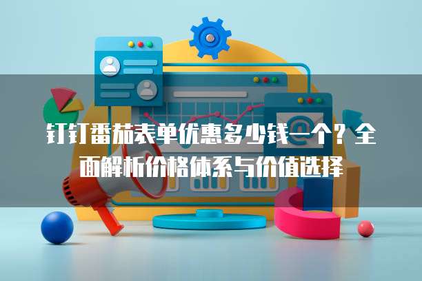 钉钉番茄表单优惠多少钱一个?全面解析价格体系与价值选择