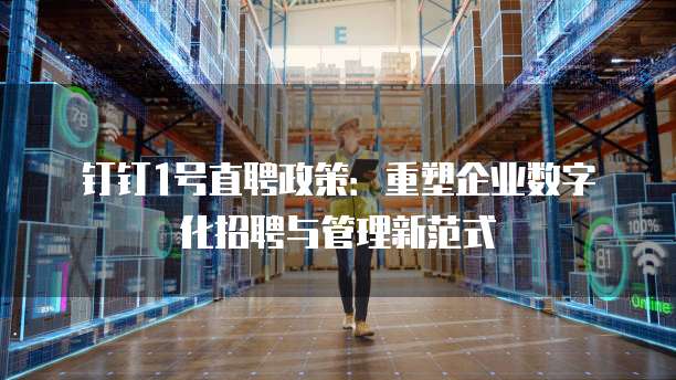 钉钉1号直聘政策:重塑企业数字化招聘与管理新范式