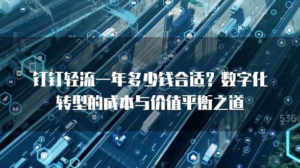 钉钉轻流一年多少钱合适?数字化转型的成本与价值平衡之道