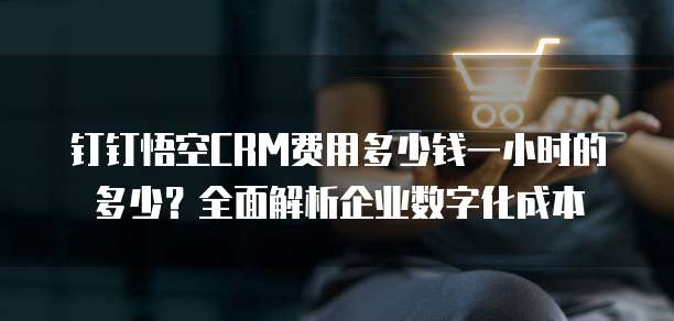 钉钉悟空CRM费用多少钱一小时的多少?全面解析企业数字化成本