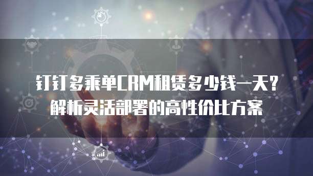 钉钉多乘单CRM租赁多少钱一天?解析灵活部署的高性价比方案