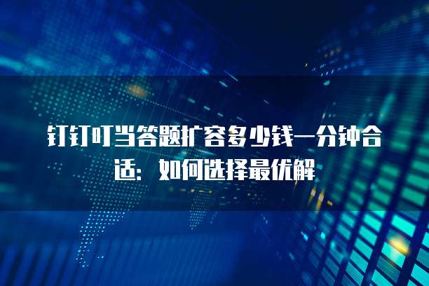 钉钉叮当答题扩容多少钱一分钟合适:如何选择最优解
