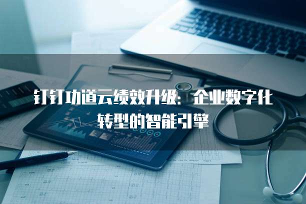 钉钉功道云绩效升级：企业数字化转型的智能引擎