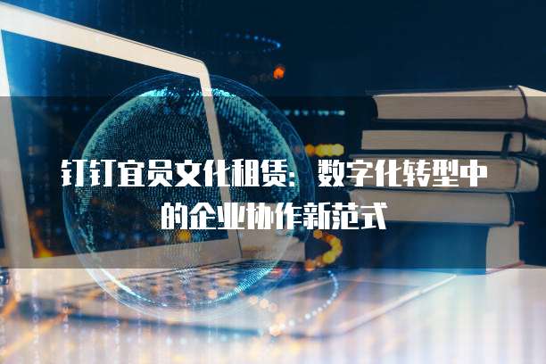 钉钉宜员文化租赁:数字化转型中的企业协作新范式