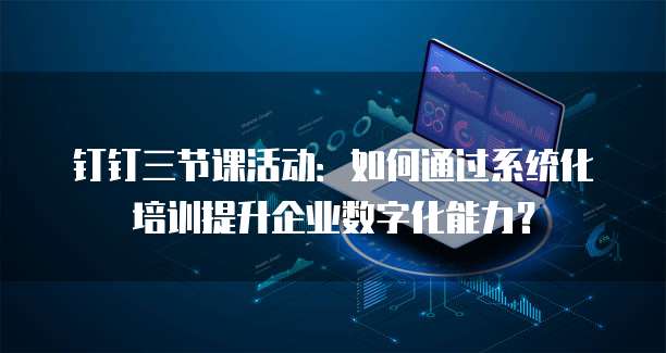 钉钉三节课活动:如何通过系统化培训提升企业数字化能力?