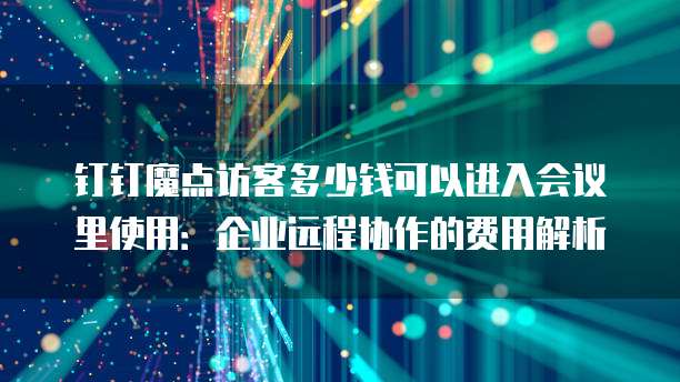 钉钉魔点访客多少钱可以进入会议里使用:企业远程协作的费用解析