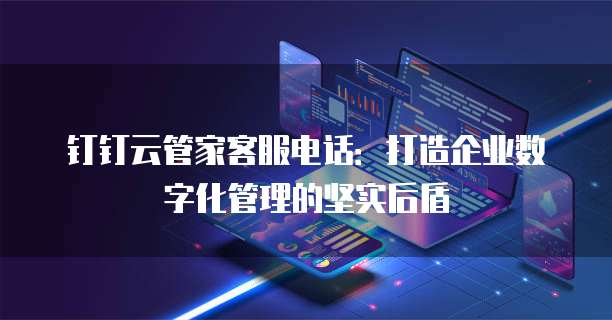 钉钉云管家客服电话:打造企业数字化管理的坚实后盾