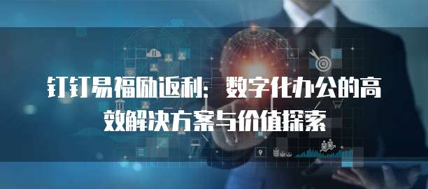 钉钉易福励返利:数字化办公的高效解决方案与价值探索