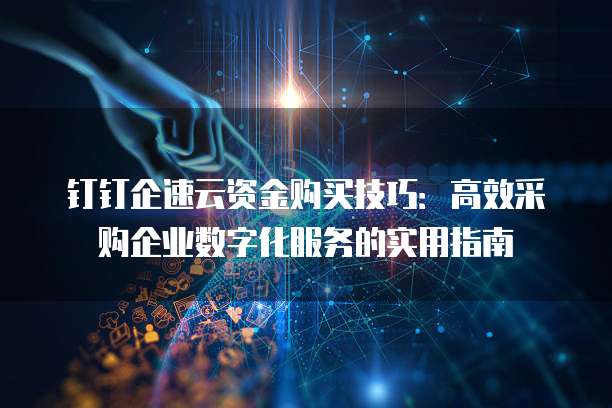 钉钉企速云资金购买技巧:高效采购企业数字化服务的实用指南
