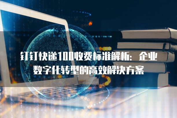 钉钉快递100收费标准解析:企业数字化转型的高效解决方案