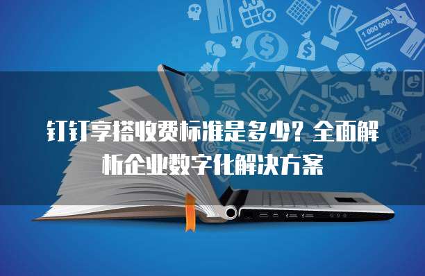 钉钉享搭收费标准是多少?全面解析企业数字化解决方案