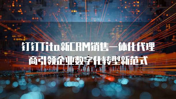 钉钉Tita新CRM销售一体化代理商引领企业数字化转型新范式