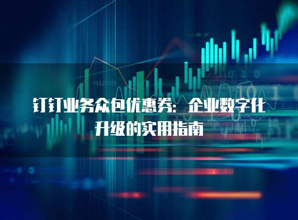 钉钉业务众包优惠券:企业数字化升级的实用指南
