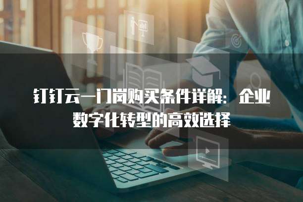 钉钉云一门岗购买条件详解：企业数字化转型的高效选择