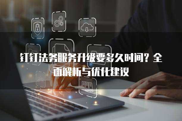 钉钉法务服务升级要多久时间?全面解析与优化建议