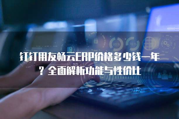钉钉用友畅云ERP价格多少钱一年?全面解析功能与性价比