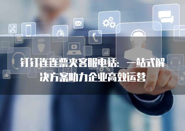 钉钉连连票夹客服电话:一站式解决方案助力企业高效运营