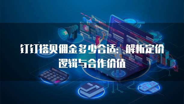 钉钉搭贝佣金多少合适:解析定价逻辑与合作价值