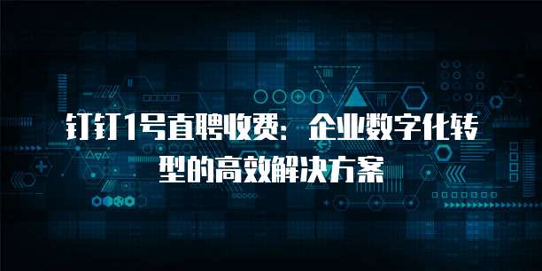 钉钉1号直聘收费:企业数字化转型的高效解决方案