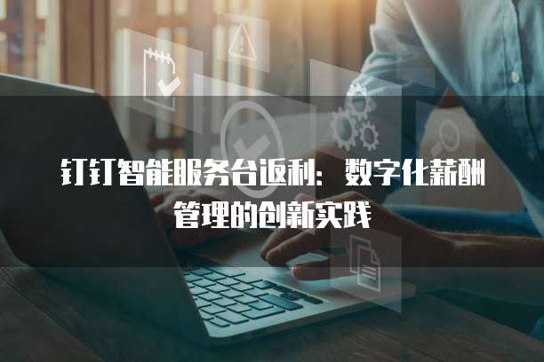 钉钉智能服务台返利:数字化薪酬管理的创新实践