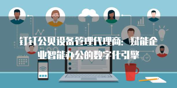 钉钉公贝设备管理代理商:赋能企业智能办公的数字化引擎