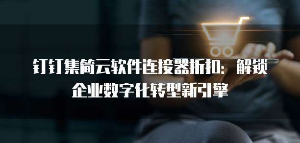 钉钉集简云软件连接器折扣:解锁企业数字化转型新引擎
