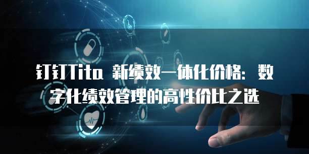 钉钉Tita 新绩效一体化价格:数字化绩效管理的高性价比之选