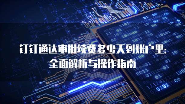 钉钉通达审批续费多少天到账户里:全面解析与操作指南