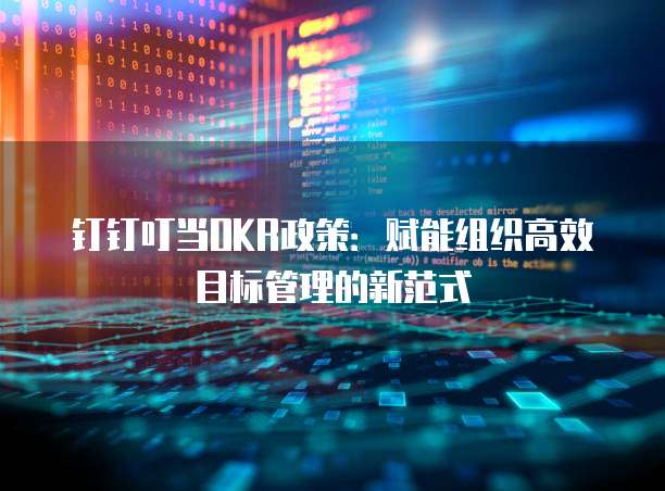 钉钉叮当OKR政策:赋能组织高效目标管理的新范式
