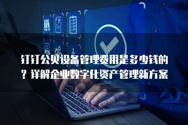 钉钉公贝设备管理费用是多少钱的?详解企业数字化资产管理新方案