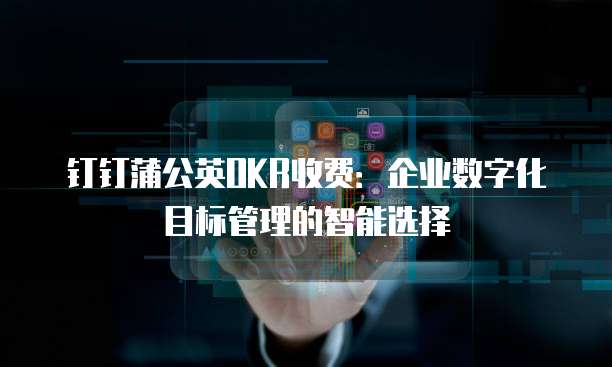 钉钉蒲公英OKR收费:企业数字化目标管理的智能选择