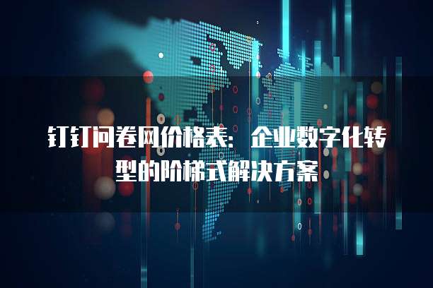 钉钉问卷网价格表:企业数字化转型的阶梯式解决方案