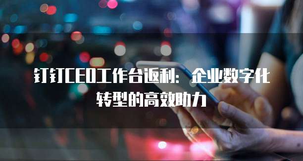 钉钉CEO工作台返利:企业数字化转型的高效助力