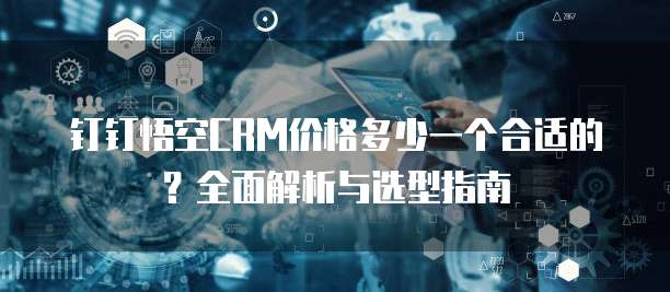 钉钉悟空CRM价格多少一个合适的？全面解析与选型指南