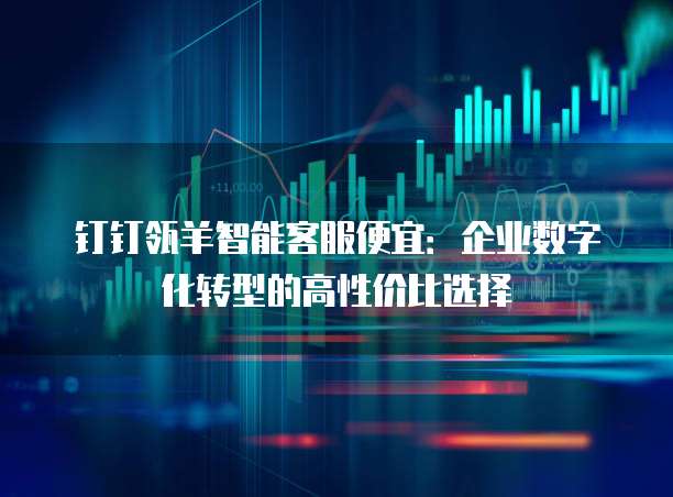 钉钉瓴羊智能客服便宜:企业数字化转型的高性价比选择