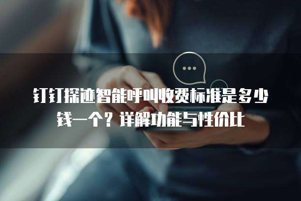 钉钉探迹智能呼叫收费标准是多少钱一个?详解功能与性价比