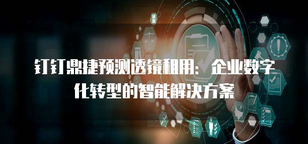 钉钉鼎捷预测透镜租用:企业数字化转型的智能解决方案