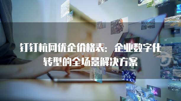 钉钉杭网优企价格表:企业数字化转型的全场景解决方案