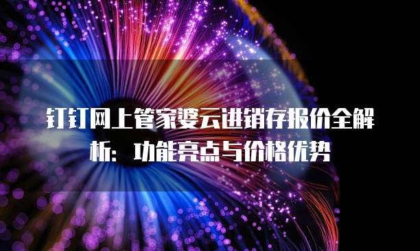 钉钉网上管家婆云进销存报价全解析:功能亮点与价格优势