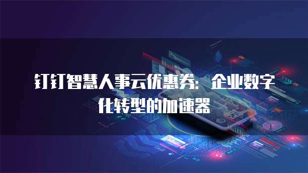钉钉智慧人事云优惠券:企业数字化转型的加速器
