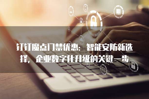 钉钉魔点门禁优惠:智能安防新选择,企业数字化升级的关键一步