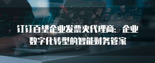 钉钉百望企业发票夹代理商：企业数字化转型的智能财务管家
