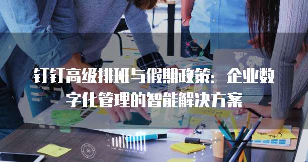 钉钉高级排班与假期政策:企业数字化管理的智能解决方案