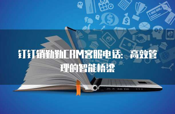 钉钉销勤勤CRM客服电话:高效管理的智能桥梁