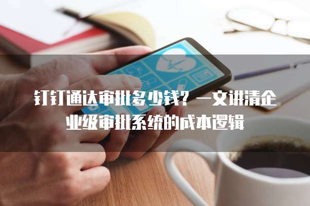 钉钉通达审批多少钱？一文讲清企业级审批系统的成本逻辑