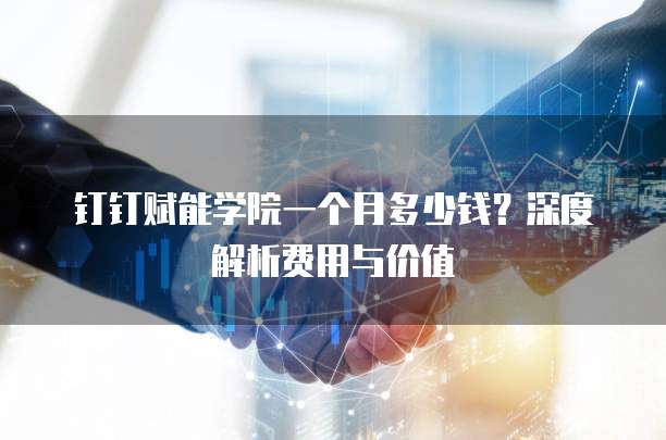 钉钉赋能学院一个月多少钱?深度解析费用与价值