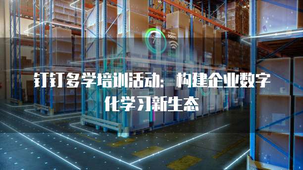 钉钉多学培训活动:构建企业数字化学习新生态