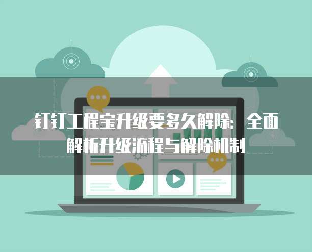钉钉工程宝升级要多久解除:全面解析升级流程与解除机制