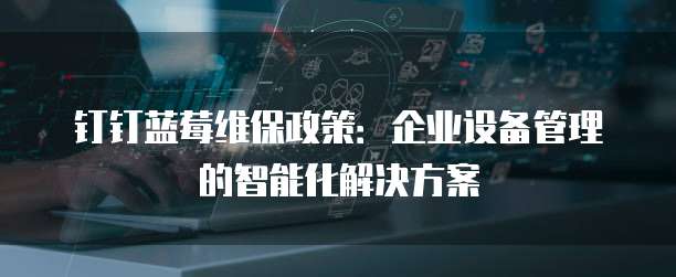 钉钉蓝莓维保政策：企业设备管理的智能化解决方案